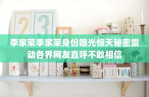 李家荣李家荣身份曝光惊天秘密震动各界网友直呼不敢相信