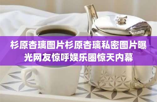 杉原杏璃图片杉原杏璃私密图片曝光网友惊呼娱乐圈惊天内幕