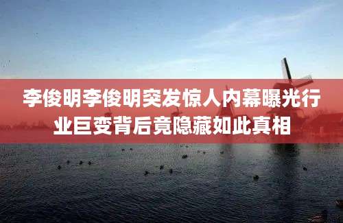 李俊明李俊明突发惊人内幕曝光行业巨变背后竟隐藏如此真相