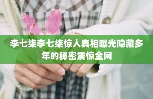 李七柒李七柒惊人真相曝光隐藏多年的秘密震惊全网