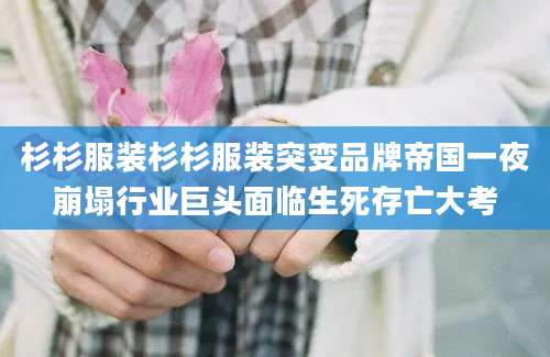 杉杉服装杉杉服装突变品牌帝国一夜崩塌行业巨头面临生死存亡大考