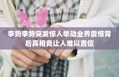 李势李势突发惊人举动业界震惊背后真相竟让人难以置信
