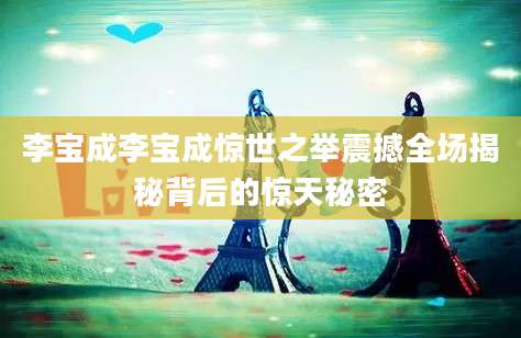 李宝成李宝成惊世之举震撼全场揭秘背后的惊天秘密