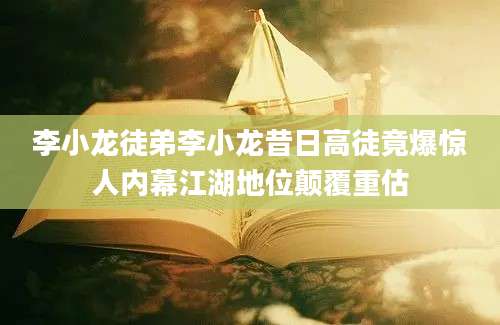 李小龙徒弟李小龙昔日高徒竟爆惊人内幕江湖地位颠覆重估