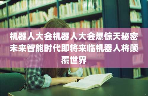 机器人大会机器人大会爆惊天秘密未来智能时代即将来临机器人将颠覆世界