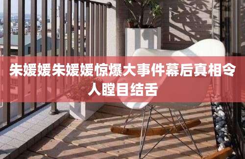 朱媛媛朱媛媛惊爆大事件幕后真相令人瞠目结舌