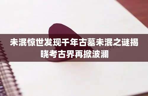 未泯惊世发现千年古墓未泯之谜揭晓考古界再掀波澜