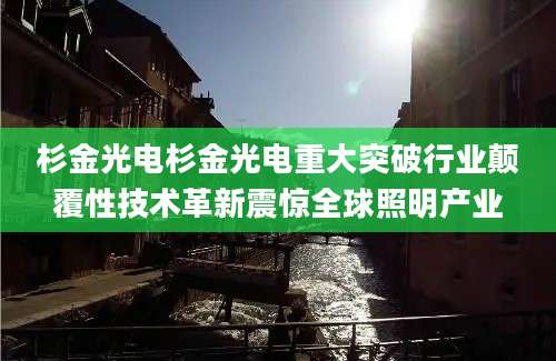 杉金光电杉金光电重大突破行业颠覆性技术革新震惊全球照明产业