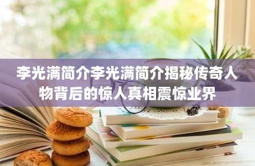 李光满简介李光满简介揭秘传奇人物背后的惊人真相震惊业界