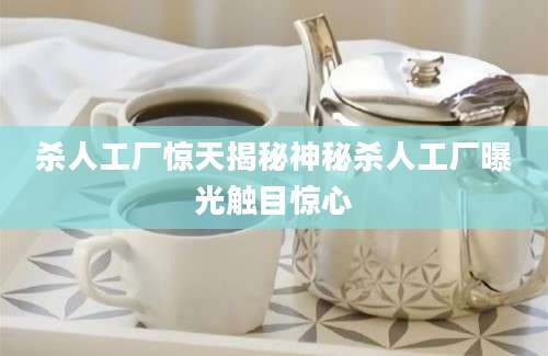 杀人工厂惊天揭秘神秘杀人工厂曝光触目惊心