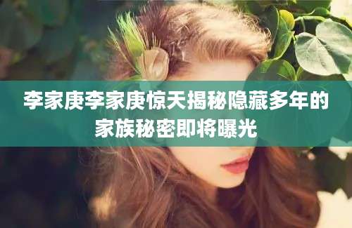 李家庚李家庚惊天揭秘隐藏多年的家族秘密即将曝光