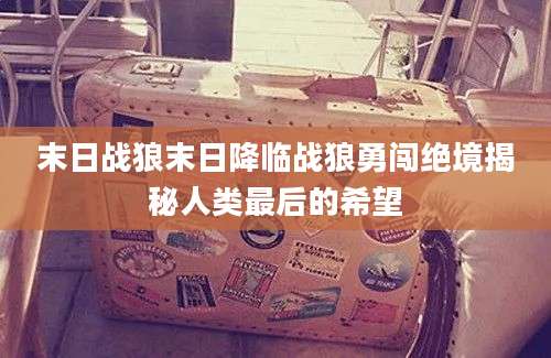 末日战狼末日降临战狼勇闯绝境揭秘人类最后的希望