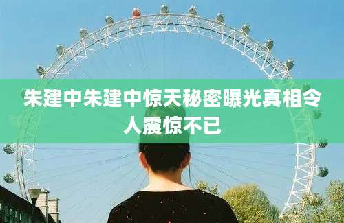 朱建中朱建中惊天秘密曝光真相令人震惊不已