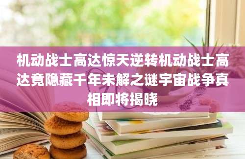 机动战士高达惊天逆转机动战士高达竟隐藏千年未解之谜宇宙战争真相即将揭晓