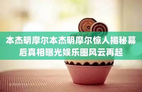 本杰明摩尔本杰明摩尔惊人揭秘幕后真相曝光娱乐圈风云再起