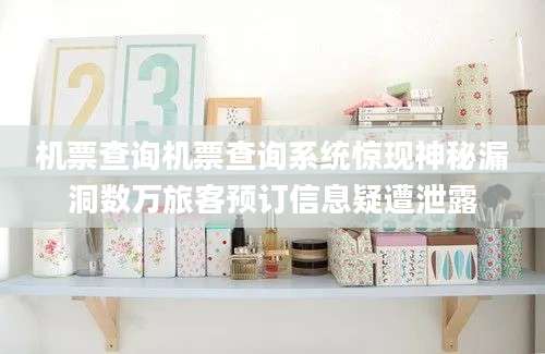 机票查询机票查询系统惊现神秘漏洞数万旅客预订信息疑遭泄露