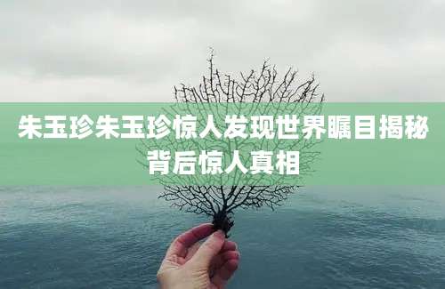 朱玉珍朱玉珍惊人发现世界瞩目揭秘背后惊人真相