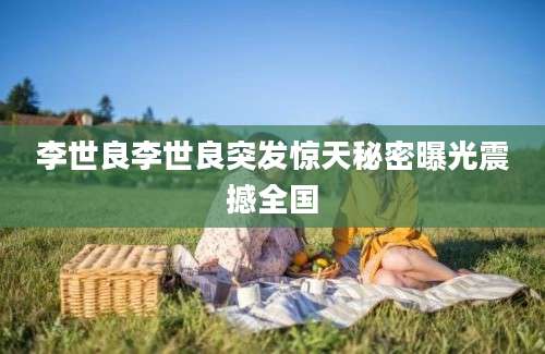 李世良李世良突发惊天秘密曝光震撼全国