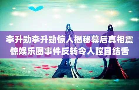 李升勋李升勋惊人揭秘幕后真相震惊娱乐圈事件反转令人瞠目结舌