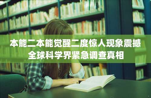 本能二本能觉醒二度惊人现象震撼全球科学界紧急调查真相