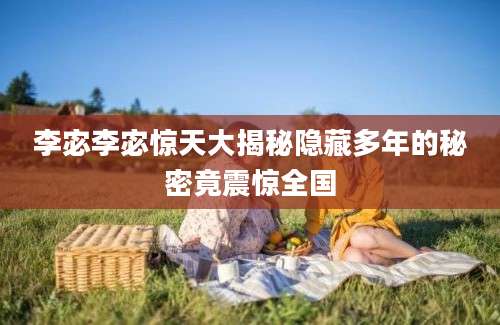 李宓李宓惊天大揭秘隐藏多年的秘密竟震惊全国