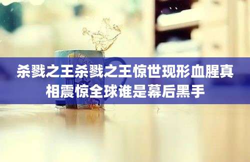 杀戮之王杀戮之王惊世现形血腥真相震惊全球谁是幕后黑手