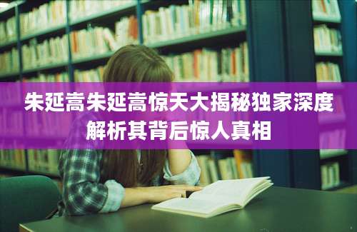 朱延嵩朱延嵩惊天大揭秘独家深度解析其背后惊人真相