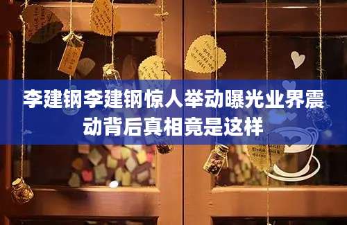 李建钢李建钢惊人举动曝光业界震动背后真相竟是这样