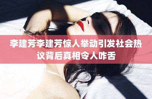李建芳李建芳惊人举动引发社会热议背后真相令人咋舌