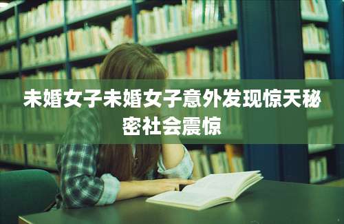 未婚女子未婚女子意外发现惊天秘密社会震惊
