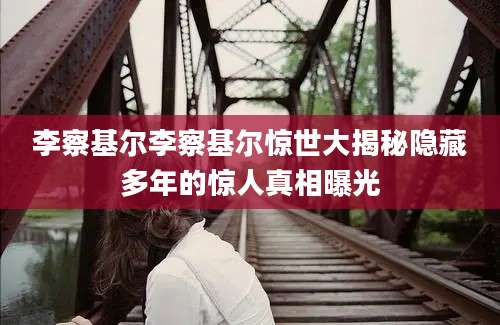 李察基尔李察基尔惊世大揭秘隐藏多年的惊人真相曝光