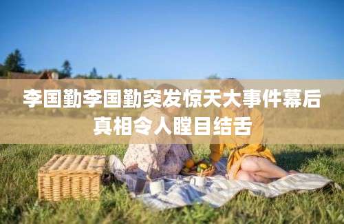 李国勤李国勤突发惊天大事件幕后真相令人瞠目结舌