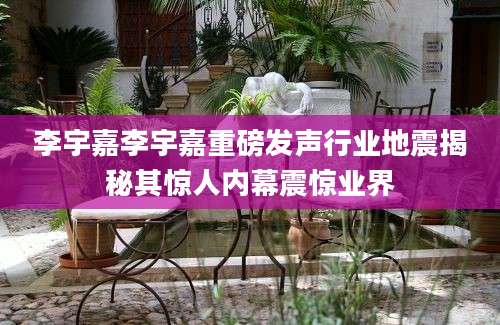 李宇嘉李宇嘉重磅发声行业地震揭秘其惊人内幕震惊业界