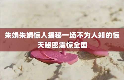 朱娟朱娟惊人揭秘一场不为人知的惊天秘密震惊全国