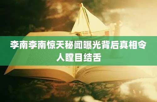李南李南惊天秘闻曝光背后真相令人瞠目结舌