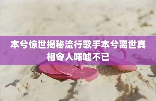 本兮惊世揭秘流行歌手本兮离世真相令人唏嘘不已