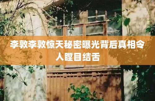 李敦李敦惊天秘密曝光背后真相令人瞠目结舌