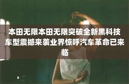 本田无限本田无限突破全新黑科技车型震撼来袭业界惊呼汽车革命已来临
