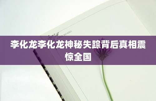 李化龙李化龙神秘失踪背后真相震惊全国