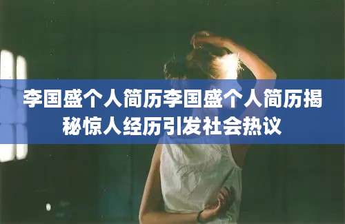 李国盛个人简历李国盛个人简历揭秘惊人经历引发社会热议