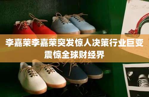 李嘉荣李嘉荣突发惊人决策行业巨变震惊全球财经界