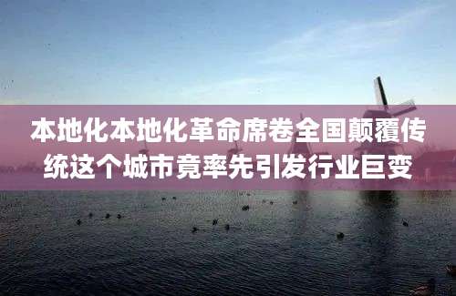 本地化本地化革命席卷全国颠覆传统这个城市竟率先引发行业巨变
