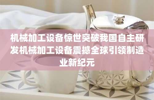 机械加工设备惊世突破我国自主研发机械加工设备震撼全球引领制造业新纪元