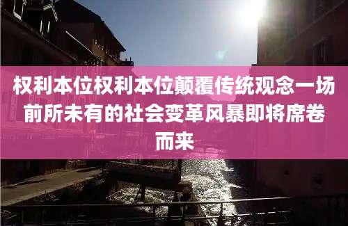 权利本位权利本位颠覆传统观念一场前所未有的社会变革风暴即将席卷而来