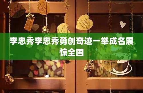 李忠秀李忠秀勇创奇迹一举成名震惊全国