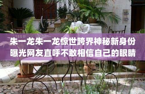 朱一龙朱一龙惊世跨界神秘新身份曝光网友直呼不敢相信自己的眼睛