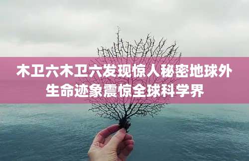 木卫六木卫六发现惊人秘密地球外生命迹象震惊全球科学界