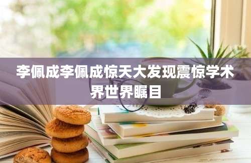 李佩成李佩成惊天大发现震惊学术界世界瞩目
