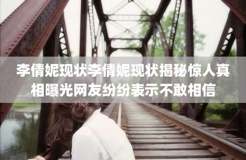 李倩妮现状李倩妮现状揭秘惊人真相曝光网友纷纷表示不敢相信