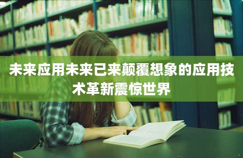 未来应用未来已来颠覆想象的应用技术革新震惊世界